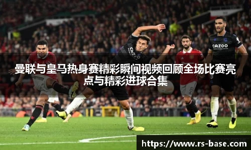 曼联与皇马热身赛精彩瞬间视频回顾全场比赛亮点与精彩进球合集