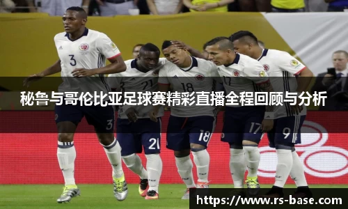 秘鲁与哥伦比亚足球赛精彩直播全程回顾与分析
